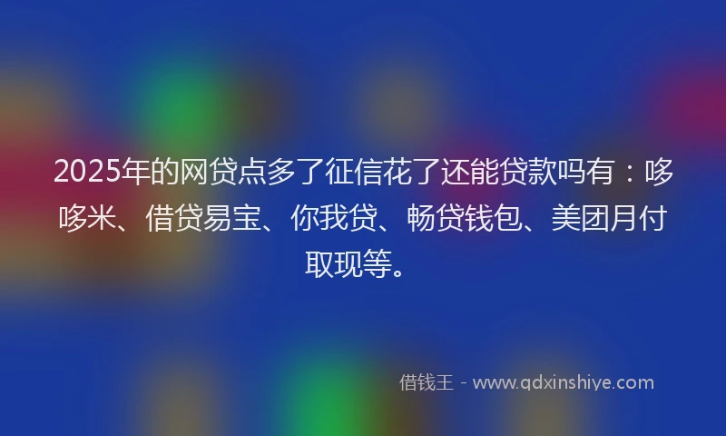 2025年的网贷点多了征信花了还能贷款吗有：哆哆米、借贷易宝、你我贷、畅贷钱包、美团月付取现等。