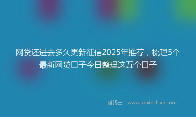 网贷还进去多久更新征信2025年推荐，梳理5个最新网贷口子今日整理这五个口子