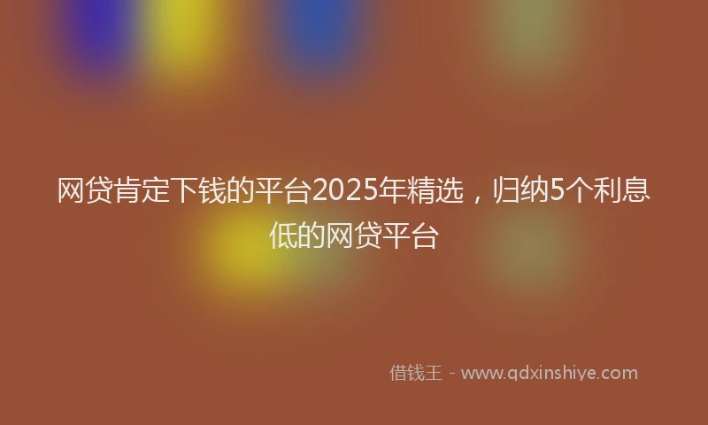 网贷肯定下钱的平台2025年精选，归纳5个利息低的网贷平台