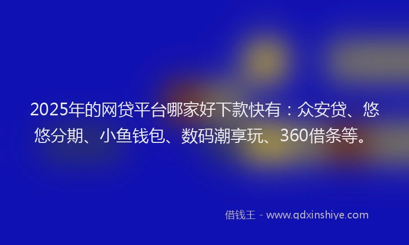 2025年的网贷平台哪家好下款快有：众安贷、悠悠分期、小鱼钱包、数码潮享玩、360借条等。