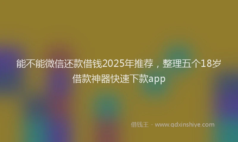 能不能微信还款借钱2025年推荐，整理五个18岁借款神器快速下款app