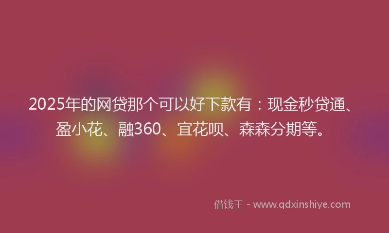 2025年的网贷那个可以好下款有：现金秒贷通、盈小花、融360、宜花呗、森森分期等。