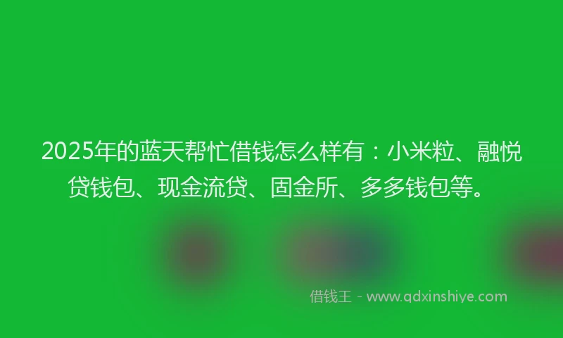 2025年的蓝天帮忙借钱怎么样有：小米粒、融悦贷钱包、现金流贷、固金所、多多钱包等。
