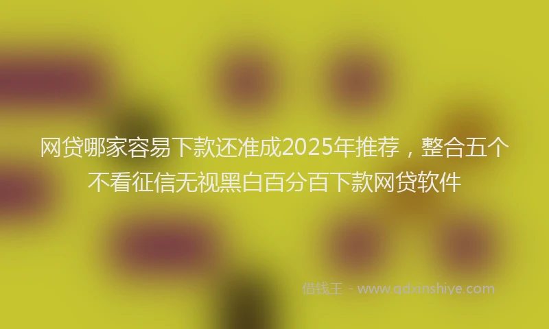 网贷哪家容易下款还准成2025年推荐，整合五个不看征信无视黑白百分百下款网贷软件