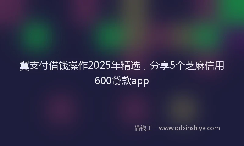 翼支付借钱操作2025年精选，分享5个芝麻信用600贷款app