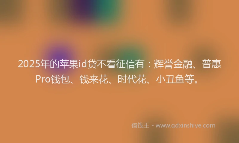 2025年的苹果id贷不看征信有：辉誉金融、普惠Pro钱包、钱来花、时代花、小丑鱼等。