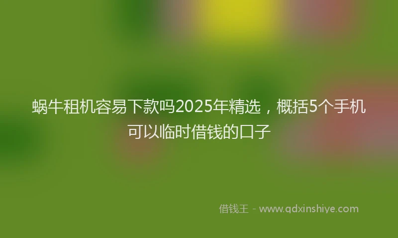 蜗牛租机容易下款吗2025年精选，概括5个手机可以临时借钱的口子