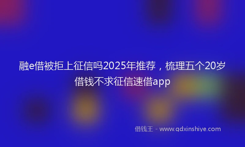 融e借被拒上征信吗2025年推荐，梳理五个20岁借钱不求征信速借app