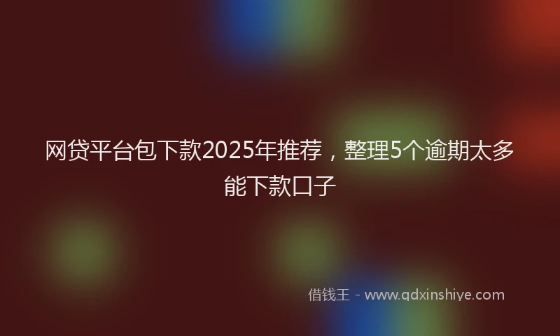 网贷平台包下款2025年推荐，整理5个逾期太多能下款口子