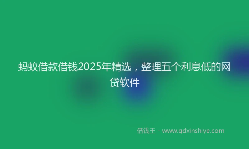 蚂蚁借款借钱2025年精选，整理五个利息低的网贷软件