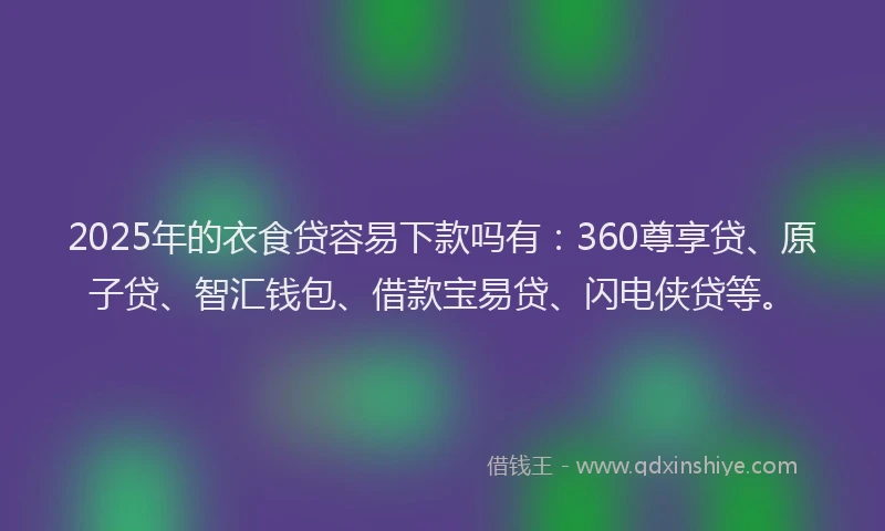 2025年的衣食贷容易下款吗有：360尊享贷、原子贷、智汇钱包、借款宝易贷、闪电侠贷等。