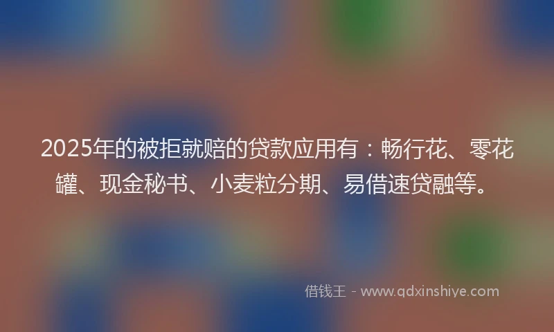 2025年的被拒就赔的贷款应用有：畅行花、零花罐、现金秘书、小麦粒分期、易借速贷融等。