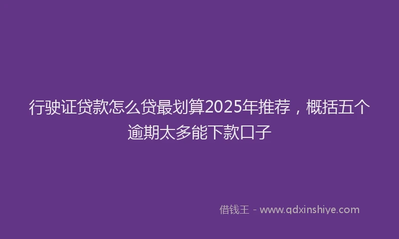 行驶证贷款怎么贷最划算2025年推荐，概括五个逾期太多能下款口子