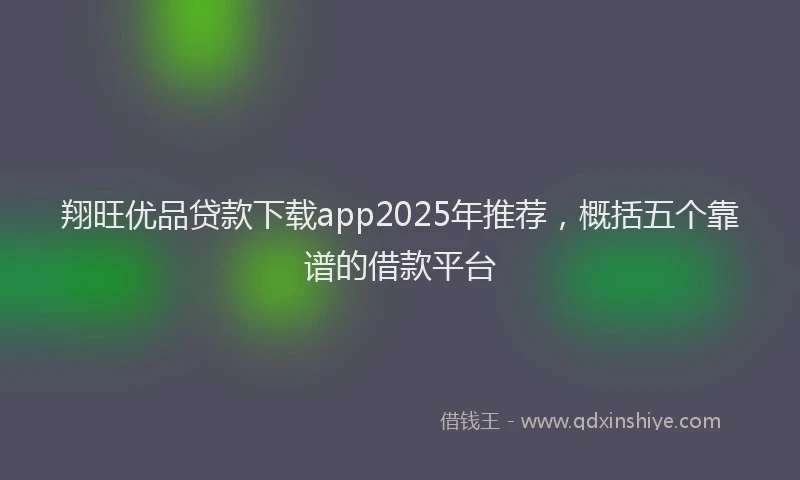 翔旺优品贷款下载app2025年推荐，概括五个靠谱的借款平台