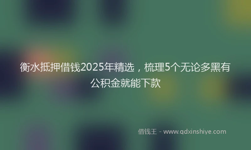 衡水抵押借钱2025年精选，梳理5个无论多黑有公积金就能下款