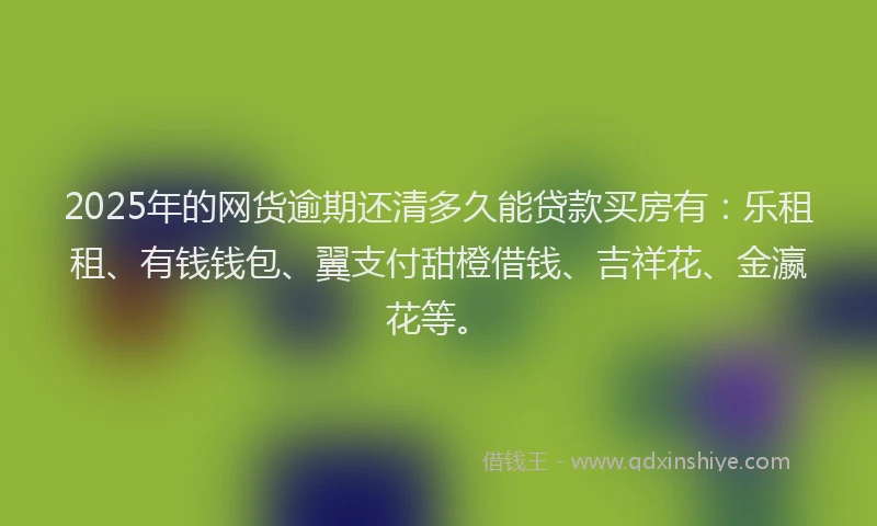 2025年的网货逾期还清多久能贷款买房有：乐租租、有钱钱包、翼支付甜橙借钱、吉祥花、金瀛花等。