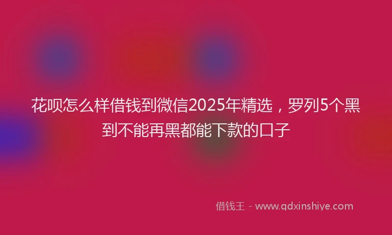 花呗怎么样借钱到微信2025年精选，罗列5个黑到不能再黑都能下款的口子
