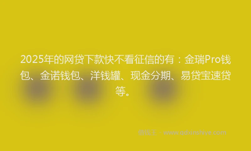 2025年的网贷下款快不看征信的有：金瑞Pro钱包、金诺钱包、洋钱罐、现金分期、易贷宝速贷等。
