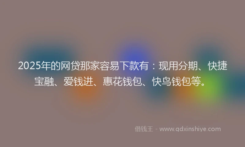 2025年的网贷那家容易下款有：现用分期、快捷宝融、爱钱进、惠花钱包、快鸟钱包等。