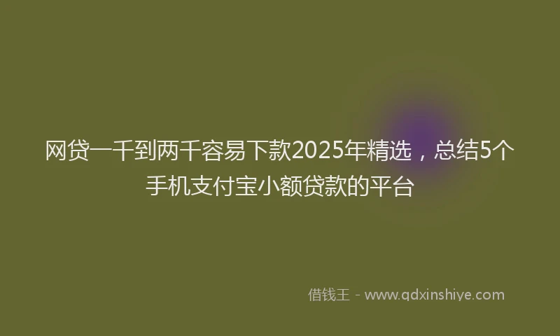 网贷一千到两千容易下款2025年精选，总结5个手机支付宝小额贷款的平台