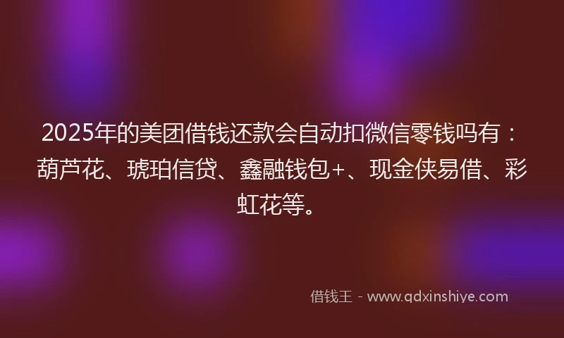 2025年的美团借钱还款会自动扣微信零钱吗有：葫芦花、琥珀信贷、鑫融钱包+、现金侠易借、彩虹花等。