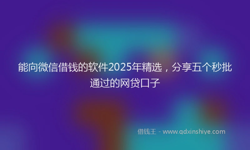 能向微信借钱的软件2025年精选，分享五个秒批通过的网贷口子