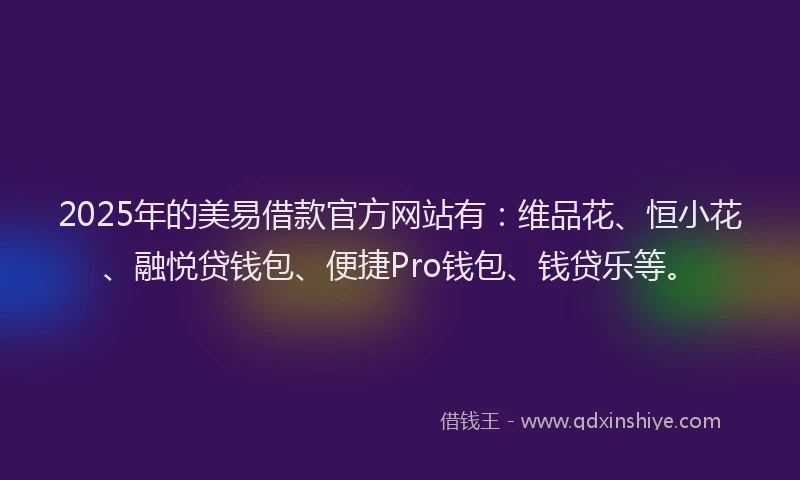 2025年的美易借款官方网站有：维品花、恒小花、融悦贷钱包、便捷Pro钱包、钱贷乐等。
