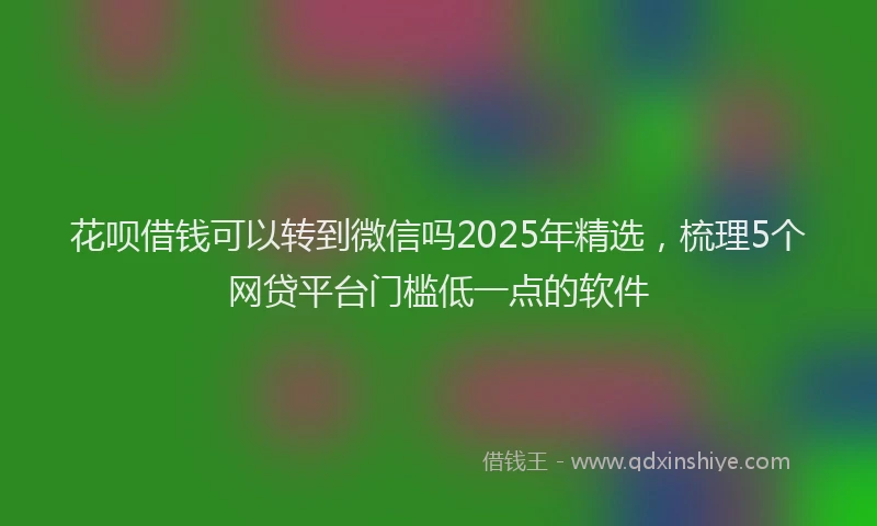 花呗借钱可以转到微信吗2025年精选，梳理5个网贷平台门槛低一点的软件