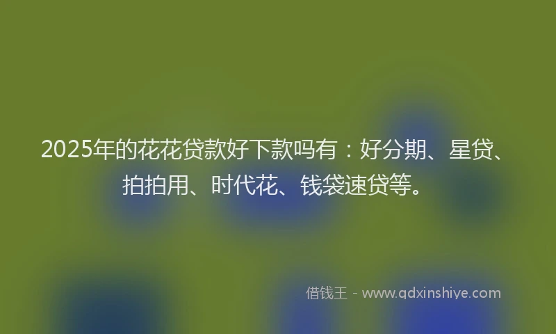 2025年的花花贷款好下款吗有：好分期、星贷、拍拍用、时代花、钱袋速贷等。