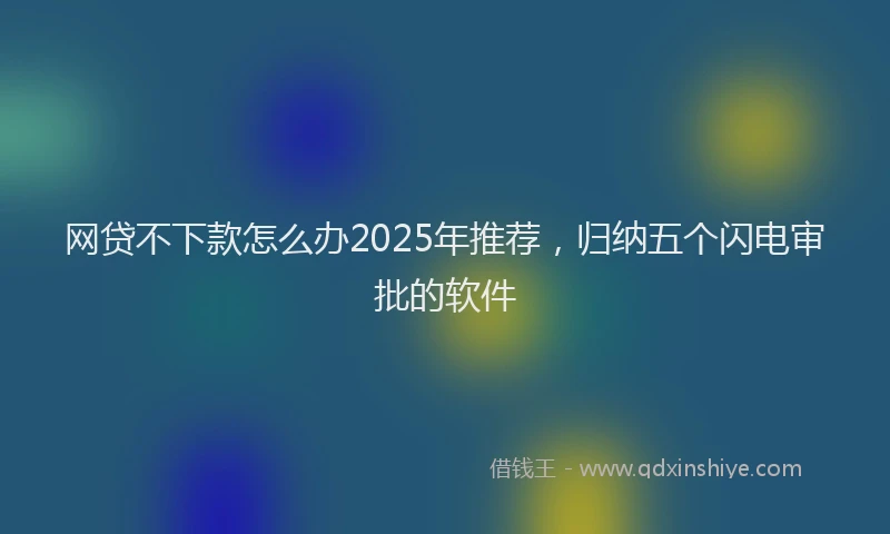 网贷不下款怎么办2025年推荐，归纳五个闪电审批的软件