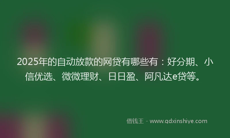 2025年的自动放款的网贷有哪些有：好分期、小信优选、微微理财、日日盈、阿凡达e贷等。