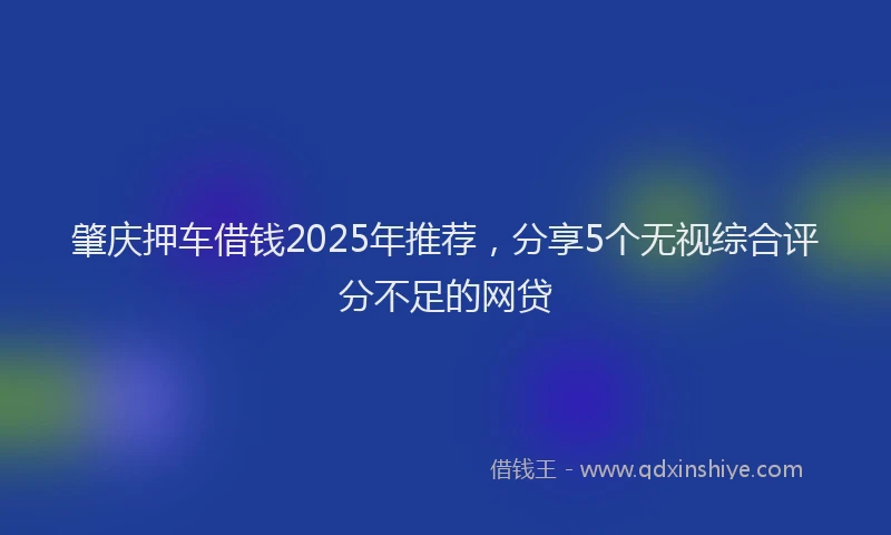肇庆押车借钱2025年推荐，分享5个无视综合评分不足的网贷