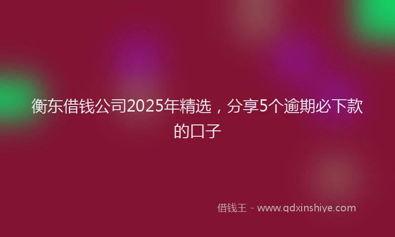 衡东借钱公司2025年精选，分享5个逾期必下款的口子