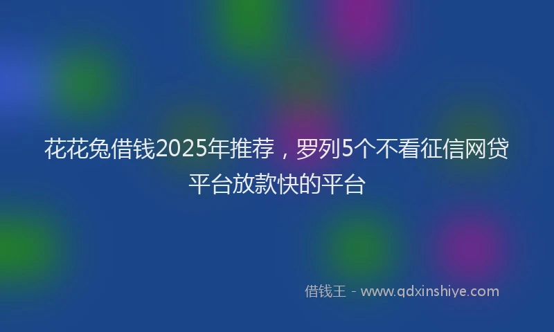 花花兔借钱2025年推荐，罗列5个不看征信网贷平台放款快的平台