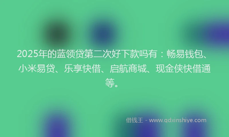 2025年的蓝领贷第二次好下款吗有：畅易钱包、小米易贷、乐享快借、启航商城、现金侠快借通等。