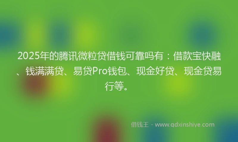 2025年的腾讯微粒贷借钱可靠吗有：借款宝快融、钱满满贷、易贷Pro钱包、现金好贷、现金贷易行等。