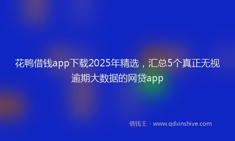 花鸭借钱app下载2025年精选，汇总5个真正无视逾期大数据的网贷app
