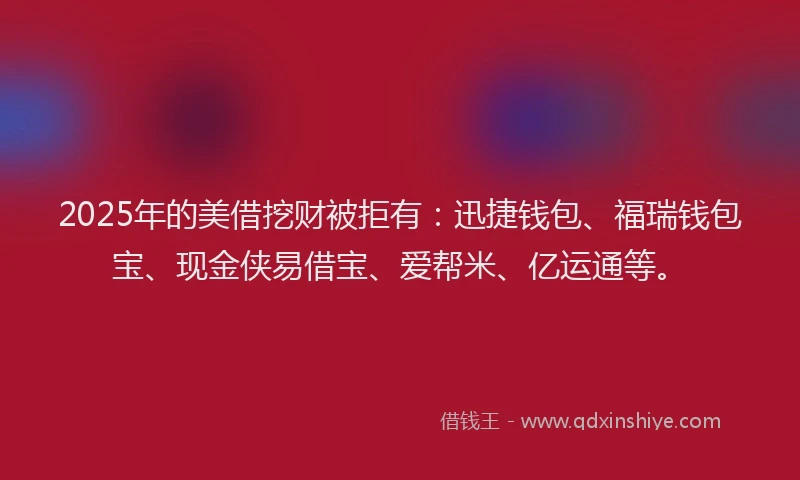 2025年的美借挖财被拒有：迅捷钱包、福瑞钱包宝、现金侠易借宝、爱帮米、亿运通等。