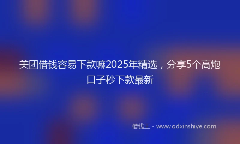 美团借钱容易下款嘛2025年精选，分享5个高炮口子秒下款最新