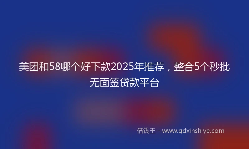 美团和58哪个好下款2025年推荐，整合5个秒批无面签贷款平台