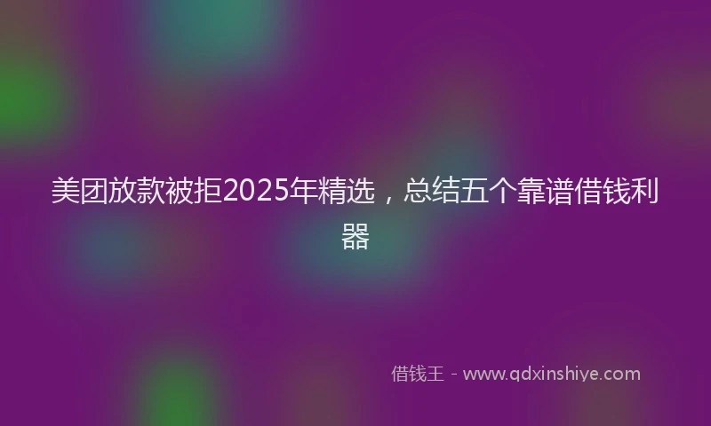美团放款被拒2025年精选，总结五个靠谱借钱利器