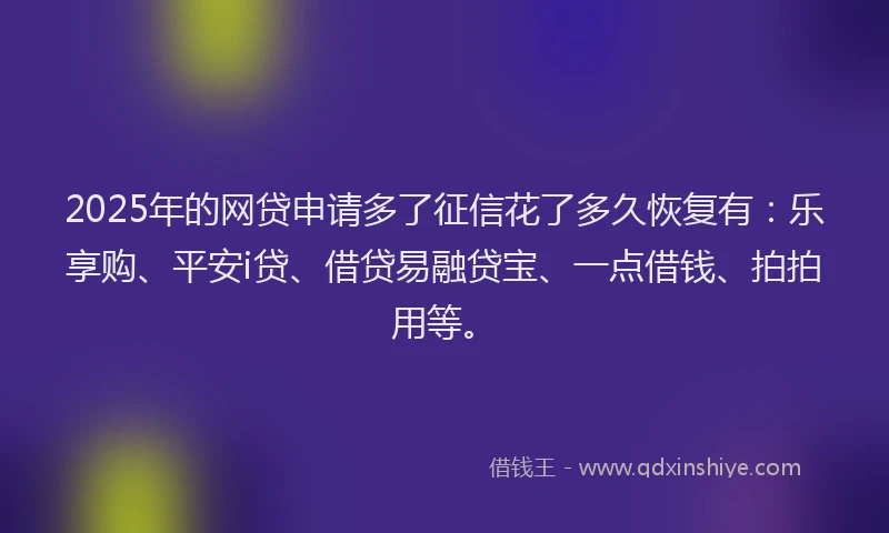 2025年的网贷申请多了征信花了多久恢复有：乐享购、平安i贷、借贷易融贷宝、一点借钱、拍拍用等。