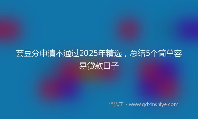 芸豆分申请不通过2025年精选，总结5个简单容易贷款口子