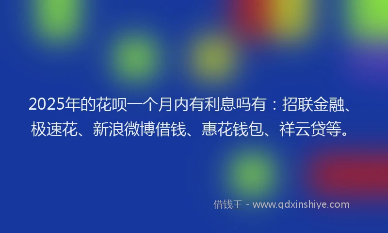 2025年的花呗一个月内有利息吗有：招联金融、极速花、新浪微博借钱、惠花钱包、祥云贷等。
