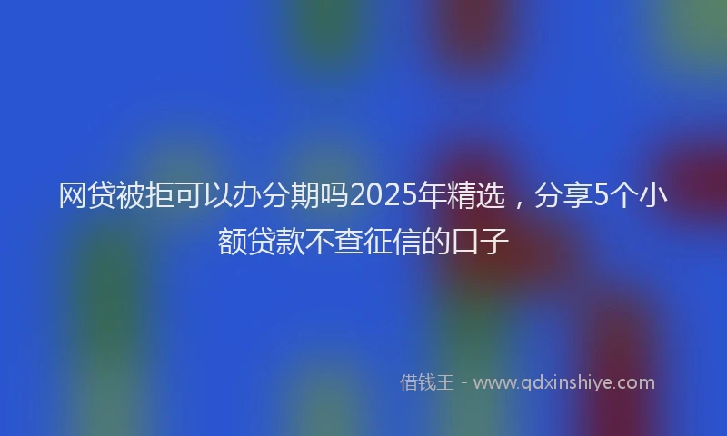 网贷被拒可以办分期吗2025年精选，分享5个小额贷款不查征信的口子