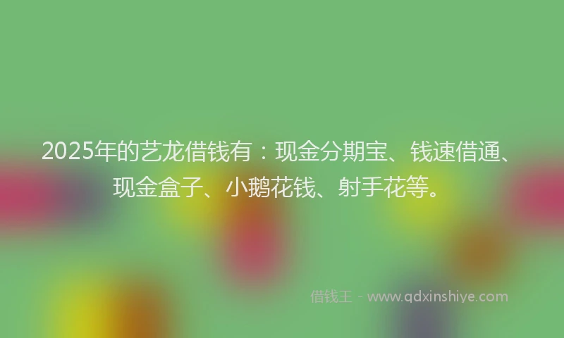 2025年的艺龙借钱有：现金分期宝、钱速借通、现金盒子、小鹅花钱、射手花等。