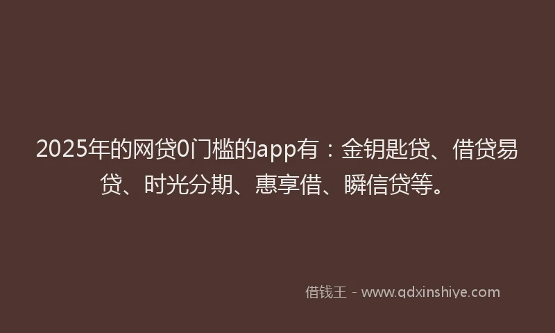 2025年的网贷0门槛的app有：金钥匙贷、借贷易贷、时光分期、惠享借、瞬信贷等。