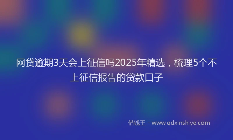 网贷逾期3天会上征信吗2025年精选，梳理5个不上征信报告的贷款口子