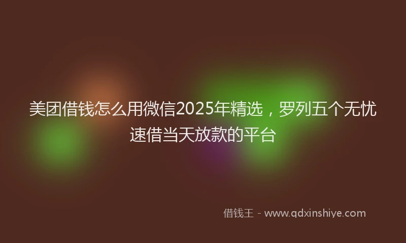 美团借钱怎么用微信2025年精选，罗列五个无忧速借当天放款的平台