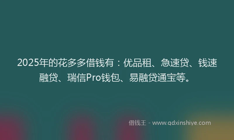 2025年的花多多借钱有：优品租、急速贷、钱速融贷、瑞信Pro钱包、易融贷通宝等。
